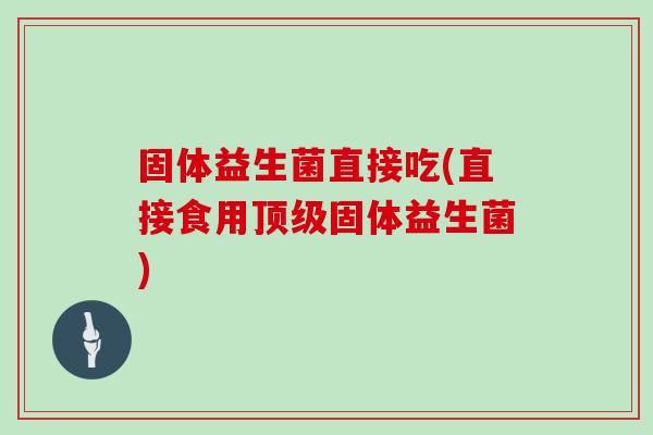 固体益生菌直接吃(直接食用顶级固体益生菌)