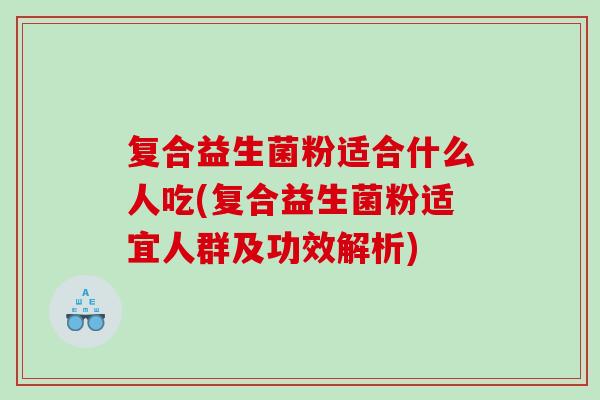 复合益生菌粉适合什么人吃(复合益生菌粉适宜人群及功效解析)