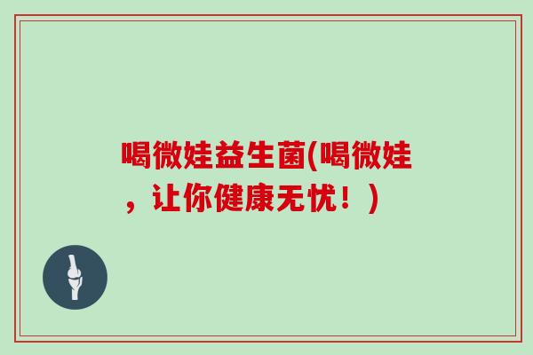 喝微娃益生菌(喝微娃，让你健康无忧！)