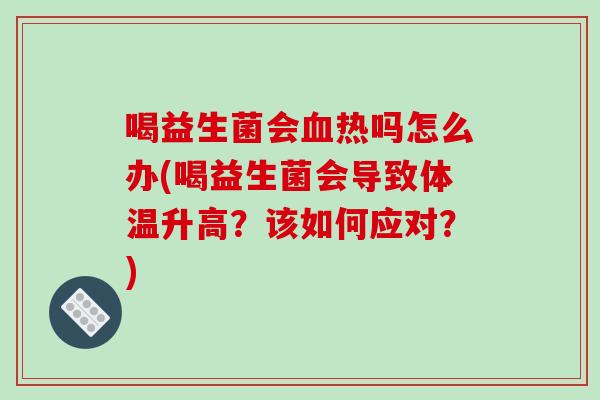 喝益生菌会血热吗怎么办(喝益生菌会导致体温升高？该如何应对？)
