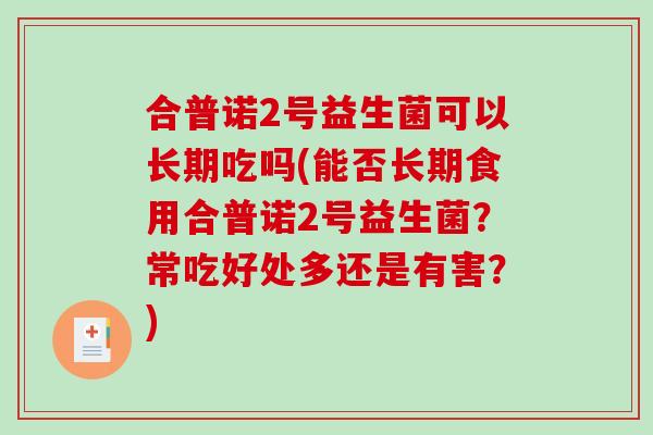 合普诺2号益生菌可以长期吃吗(能否长期食用合普诺2号益生菌？常吃好处多还是有害？)