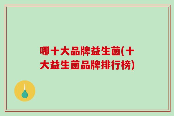 哪十大品牌益生菌(十大益生菌品牌排行榜)
