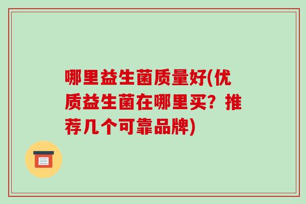 哪里益生菌质量好(优质益生菌在哪里买？推荐几个可靠品牌)