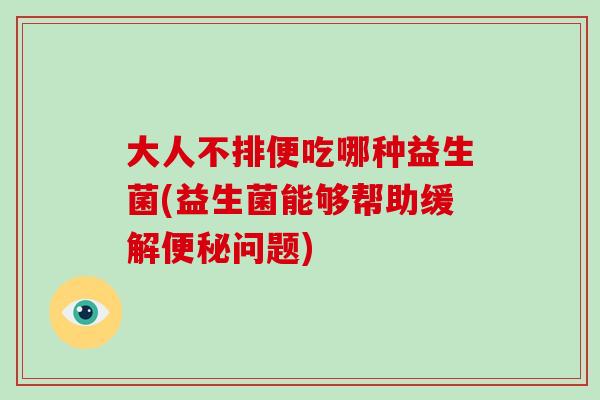 大人不排便吃哪种益生菌(益生菌能够帮助缓解便秘问题)