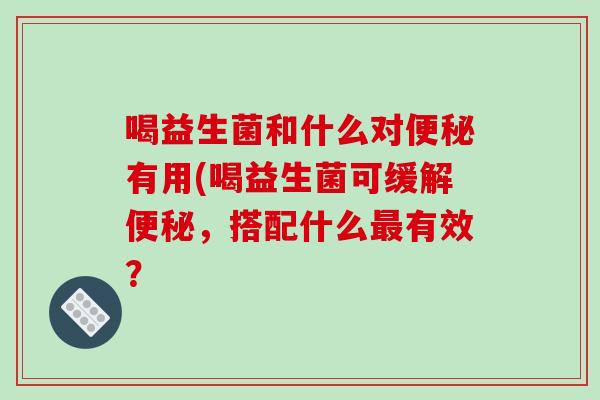 喝益生菌和什么对便秘有用(喝益生菌可缓解便秘，搭配什么最有效？