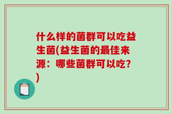 什么样的菌群可以吃益生菌(益生菌的最佳来源：哪些菌群可以吃？)