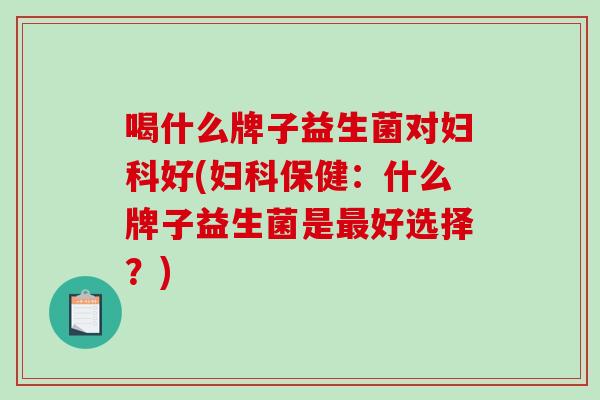 喝什么牌子益生菌对妇科好(妇科保健：什么牌子益生菌是最好选择？)