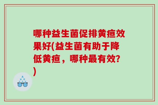 哪种益生菌促排黄疸效果好(益生菌有助于降低黄疸，哪种最有效？)