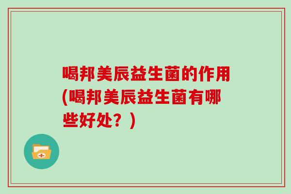喝邦美辰益生菌的作用(喝邦美辰益生菌有哪些好处？)