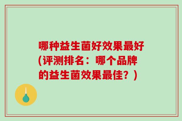 哪种益生菌好效果好(评测排名：哪个品牌的益生菌效果佳？)