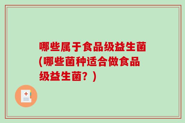 哪些属于食品级益生菌(哪些菌种适合做食品级益生菌？)