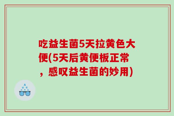 吃益生菌5天拉黄色大便(5天后黄便板正常,感叹益生菌的妙用) 吃益生菌5天拉黄色大便(5天后黄便板正常,感叹益生菌的妙用)