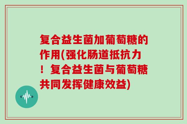复合益生菌加葡萄糖的作用(强化肠道抵抗力！复合益生菌与葡萄糖共同发挥健康效益)