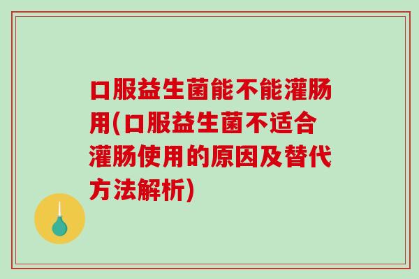 口服益生菌能不能灌肠用(口服益生菌不适合灌肠使用的原因及替代方法解析)