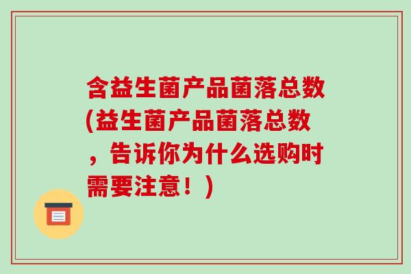 含益生菌产品菌落总数(益生菌产品菌落总数，告诉你为什么选购时需要注意！)