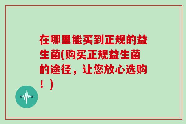 在哪里能买到正规的益生菌(购买正规益生菌的途径，让您放心选购！)