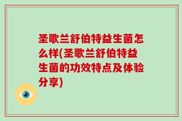 圣歌兰舒伯特益生菌怎么样(圣歌兰舒伯特益生菌的功效特点及体验分享)