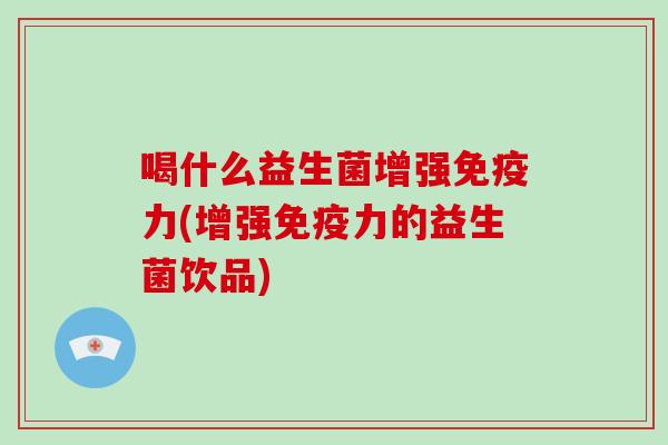 喝什么益生菌增强免疫力(增强免疫力的益生菌饮品)