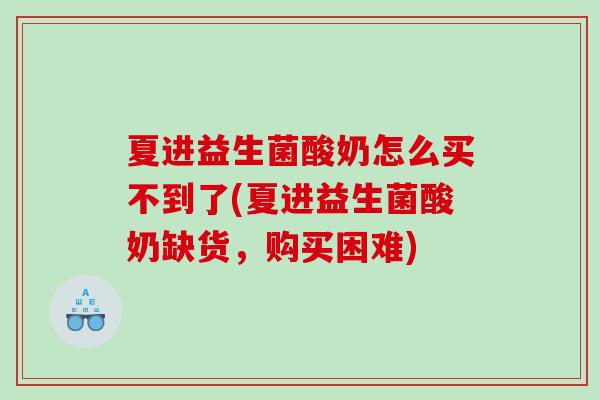 夏进益生菌酸奶怎么买不到了(夏进益生菌酸奶缺货，购买困难)