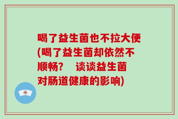 喝了益生菌也不拉大便(喝了益生菌却依然不顺畅？  谈谈益生菌对肠道健康的影响)