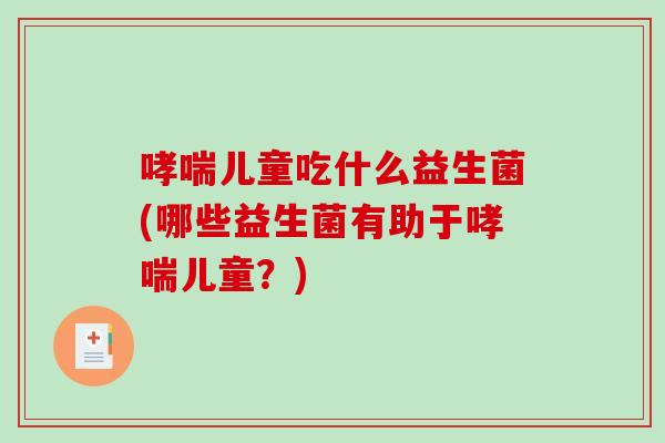 哮喘儿童吃什么益生菌(哪些益生菌有助于哮喘儿童？)