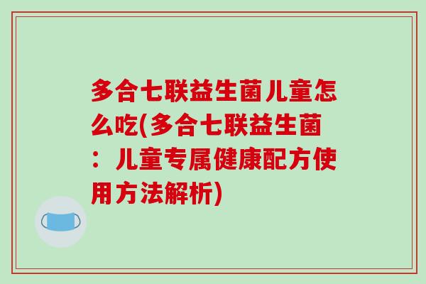 多合七联益生菌儿童怎么吃(多合七联益生菌：儿童专属健康配方使用方法解析)
