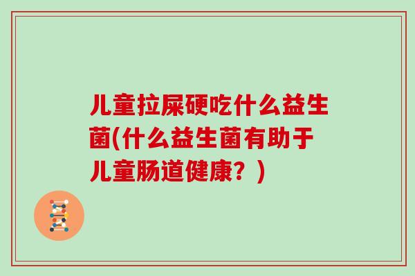 儿童拉屎硬吃什么益生菌(什么益生菌有助于儿童肠道健康?) 儿童拉屎硬吃什么益生菌(什么益生菌有助于儿童肠道健康?)