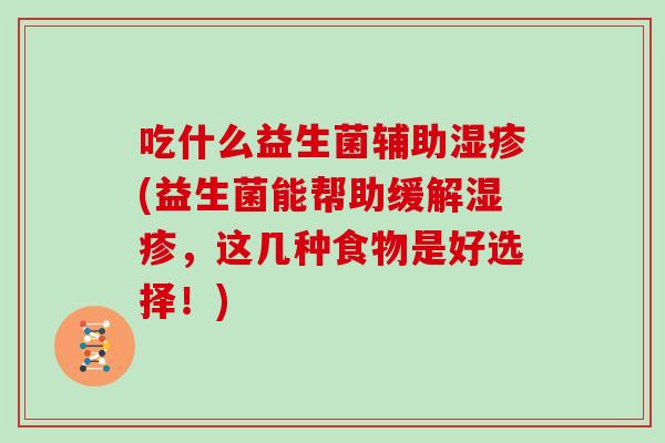 吃什么益生菌辅助(益生菌能帮助缓解，这几种食物是好选择！)