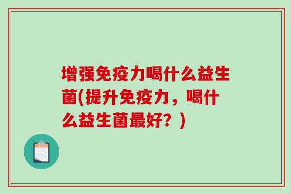 增强免疫力喝什么益生菌(提升免疫力，喝什么益生菌最好？)