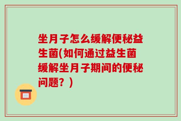 坐月子怎么缓解便秘益生菌(如何通过益生菌缓解坐月子期间的便秘问题？)