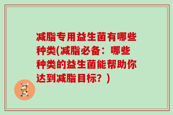 减脂专用益生菌有哪些种类(减脂必备:哪些种类的益生菌能帮助你达到减脂目标?) 减脂专用益生菌有哪些种类(减脂必备:哪些种类的益生菌能帮助你达到减脂目标?)