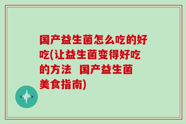 国产益生菌怎么吃的好吃(让益生菌变得好吃的方法  国产益生菌美食指南)