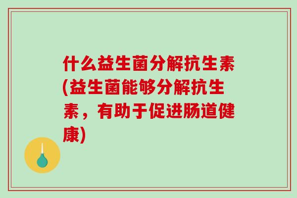什么益生菌分解抗生素(益生菌能够分解抗生素，有助于促进肠道健康)