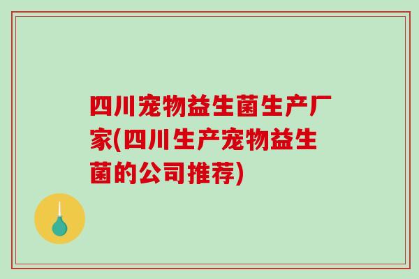 四川宠物益生菌生产厂家(四川生产宠物益生菌的公司推荐)