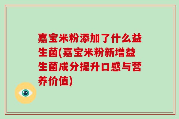 嘉宝米粉添加了什么益生菌(嘉宝米粉新增益生菌成分提升口感与营养价值)