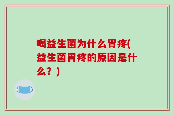 喝益生菌为什么胃疼(益生菌胃疼的原因是什么？)
