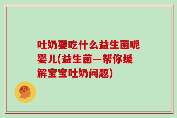 吐奶要吃什么益生菌呢婴儿(益生菌—帮你缓解宝宝吐奶问题)