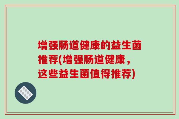 增强肠道健康的益生菌推荐(增强肠道健康，这些益生菌值得推荐)