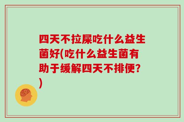 四天不拉屎吃什么益生菌好(吃什么益生菌有助于缓解四天不排便?) 四天不拉屎吃什么益生菌好(吃什么益生菌有助于缓解四天不排便?)