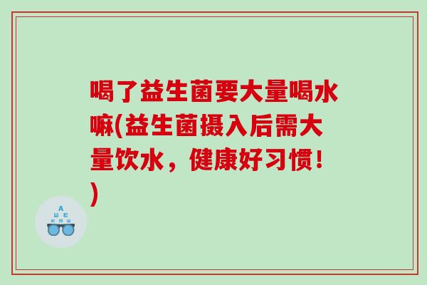 喝了益生菌要大量喝水嘛(益生菌摄入后需大量饮水，健康好习惯！)