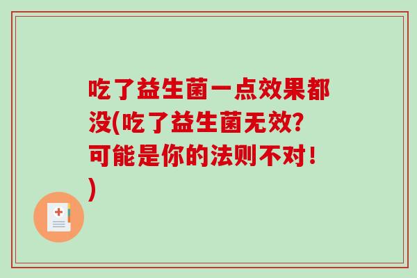吃了益生菌一点效果都没(吃了益生菌无效?可能是你的法则不对!) 吃了益生菌一点效果都没(吃了益生菌无效?可能是你的法则不对!)