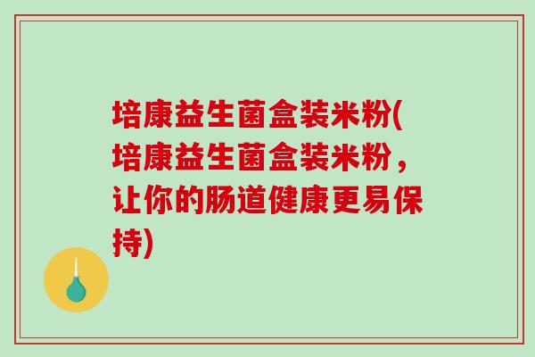 培康益生菌盒装米粉(培康益生菌盒装米粉，让你的肠道健康更易保持)