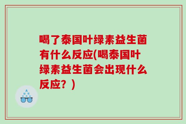 喝了泰国叶绿素益生菌有什么反应(喝泰国叶绿素益生菌会出现什么反应？)