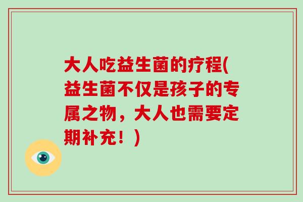 大人吃益生菌的疗程(益生菌不仅是孩子的专属之物，大人也需要定期补充！)