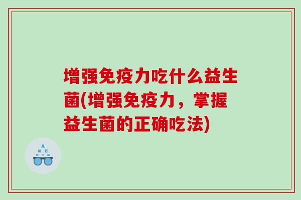增强力吃什么益生菌(增强力，掌握益生菌的正确吃法)