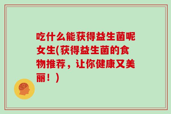 吃什么能获得益生菌呢女生(获得益生菌的食物推荐，让你健康又美丽！)
