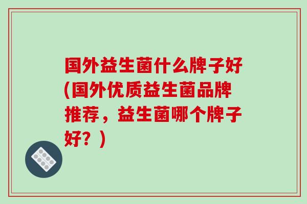 国外益生菌什么牌子好(国外优质益生菌品牌推荐，益生菌哪个牌子好？)