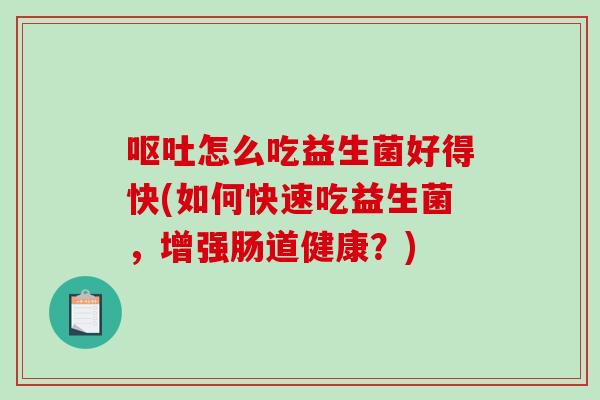 怎么吃益生菌好得快(如何快速吃益生菌，增强肠道健康？)