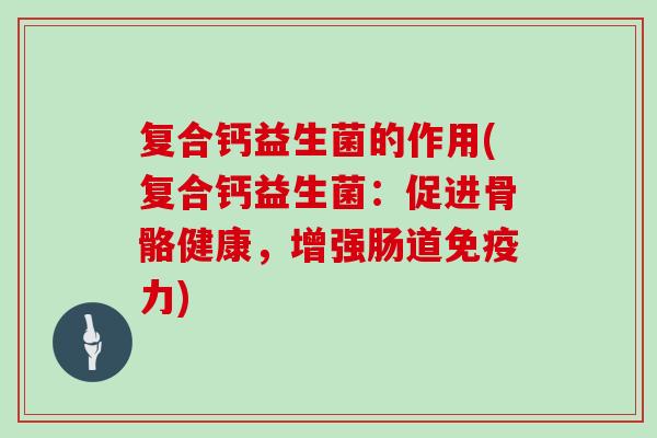 复合钙益生菌的作用(复合钙益生菌：促进骨骼健康，增强肠道力)