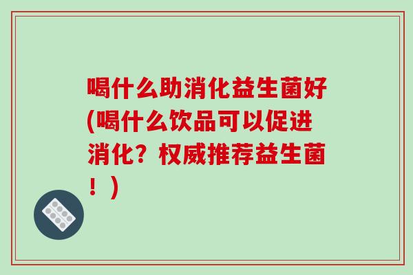 喝什么助消化益生菌好(喝什么饮品可以促进消化？权威推荐益生菌！)